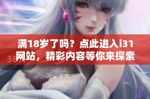 满18岁了吗？点此进入i31网站，精彩内容等你来探索！