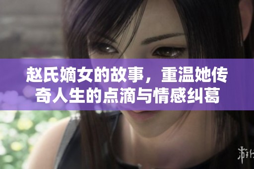赵氏嫡女的故事，重温她传奇人生的点滴与情感纠葛