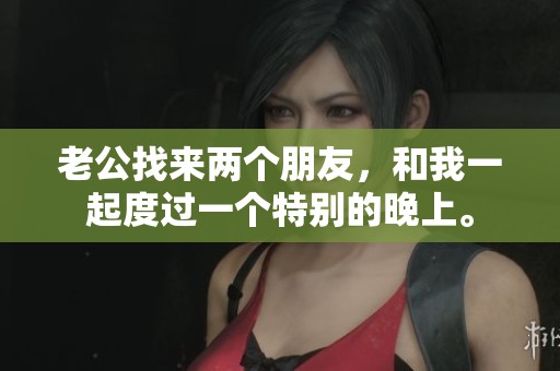 老公找来两个朋友，和我一起度过一个特别的晚上。