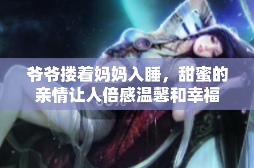 爷爷搂着妈妈入睡，甜蜜的亲情让人倍感温馨和幸福