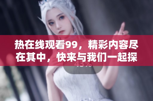 热在线观看99，精彩内容尽在其中，快来与我们一起探索吧！