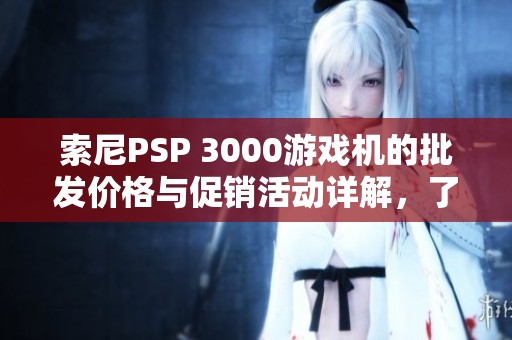 索尼PSP 3000游戏机的批发价格与促销活动详解，了解更多索尼PSP 3000游戏机信息