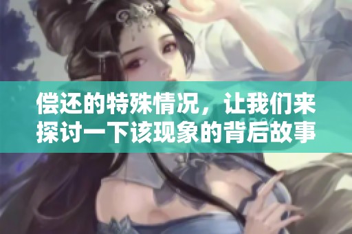 偿还的特殊情况，让我们来探讨一下该现象的背后故事