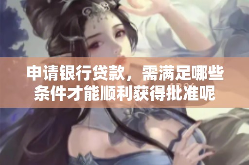 申请银行贷款，需满足哪些条件才能顺利获得批准呢