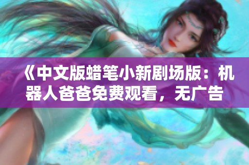 《中文版蜡笔小新剧场版：机器人爸爸免费观看，无广告放送》