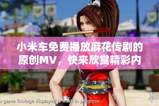 小米车免费播放麻花传剧的原创MV，快来欣赏精彩内容！