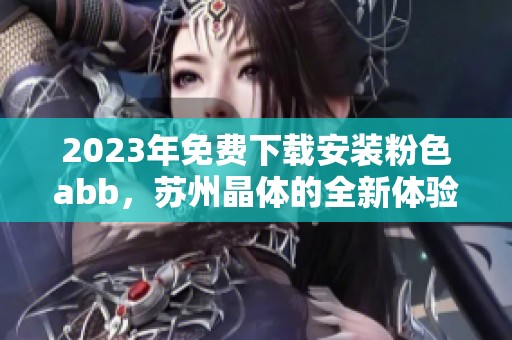 2023年免费下载安装粉色abb，苏州晶体的全新体验等你来试