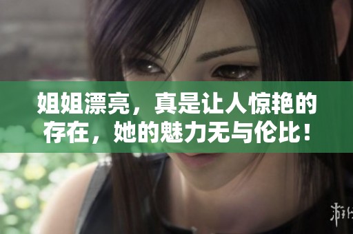 姐姐漂亮，真是让人惊艳的存在，她的魅力无与伦比！