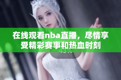 在线观看nba直播，尽情享受精彩赛事和热血时刻