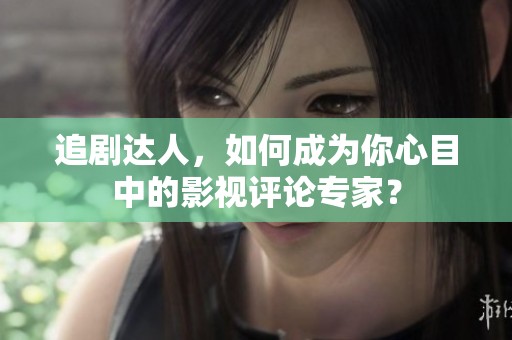 追剧达人，如何成为你心目中的影视评论专家？