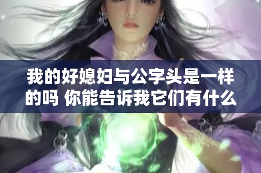 我的好媳妇与公字头是一样的吗 你能告诉我它们有什么不同之处吗