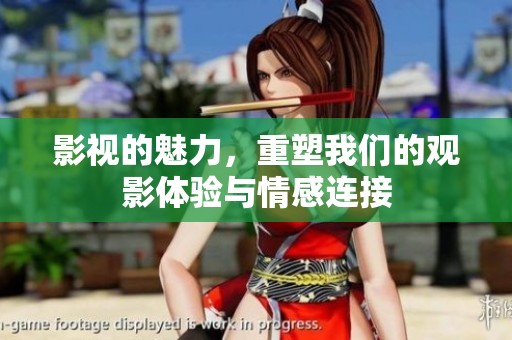 影视的魅力，重塑我们的观影体验与情感连接