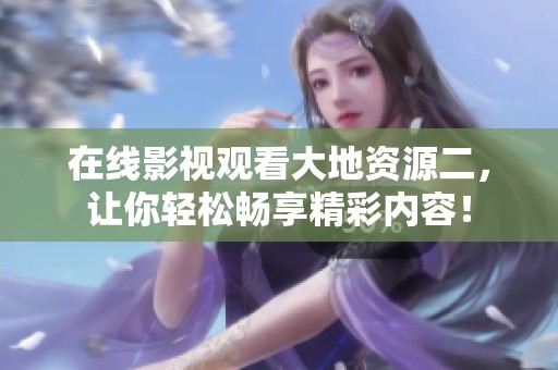 在线影视观看大地资源二，让你轻松畅享精彩内容！
