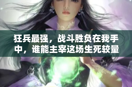 狂兵最强，战斗胜负在我手中，谁能主宰这场生死较量