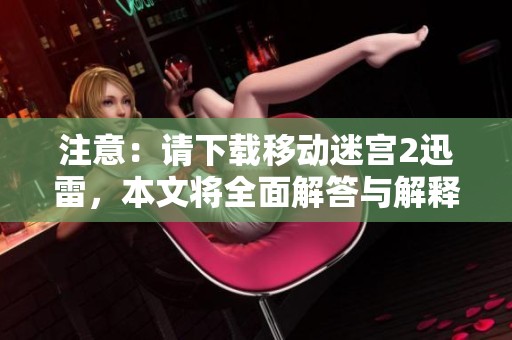 注意：请下载移动迷宫2迅雷，本文将全面解答与解释相关内容及未来发展。