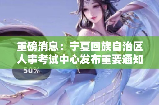 重磅消息：宁夏回族自治区人事考试中心发布重要通知，敬请关注最新动态！
