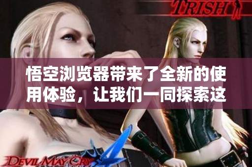 悟空浏览器带来了全新的使用体验，让我们一同探索这款强大工具的魅力吧