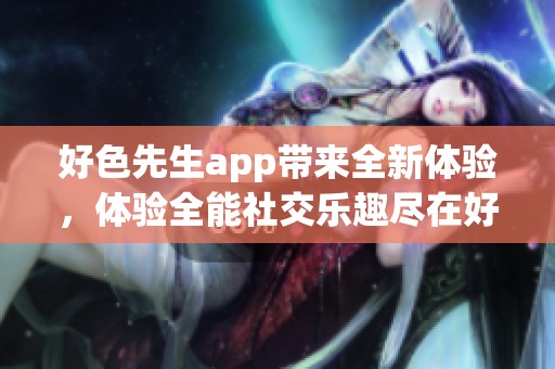 好色先生app带来全新体验，体验全能社交乐趣尽在好色先生app！