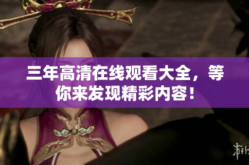 三年高清在线观看大全，等你来发现精彩内容！