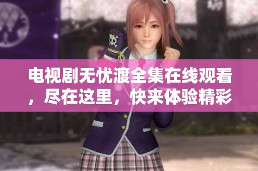 电视剧无忧渡全集在线观看，尽在这里，快来体验精彩内容！