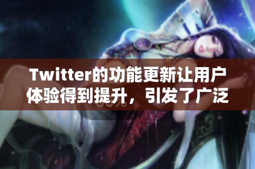 Twitter的功能更新让用户体验得到提升，引发了广泛关注和讨论。