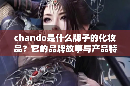 chando是什么牌子的化妆品？它的品牌故事与产品特性都非常值得看看。