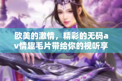 欧美的激情，精彩的****情趣**带给你的视听享受是什么呢