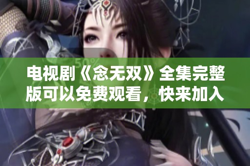 电视剧《念无双》全集完整版可以免费观看，快来加入观看吧！