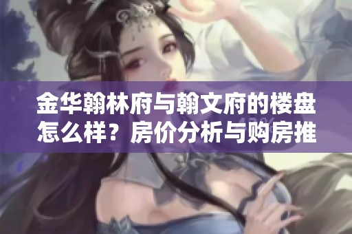 金华翰林府与翰文府的楼盘怎么样？房价分析与购房推荐来了解一下