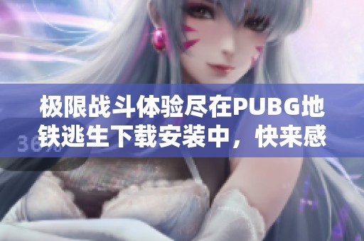 极限战斗体验尽在PUBG地铁逃生下载安装中，快来感受刺激的求生之旅吧！