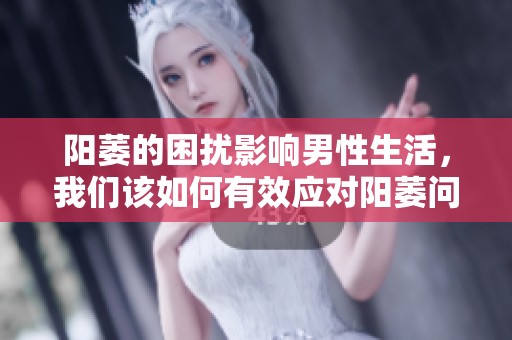阳萎的困扰影响男性生活，我们该如何有效应对阳萎问题呢