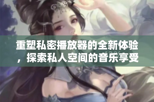 重塑私密播放器的全新体验，探索私人空间的音乐享受与精彩内容