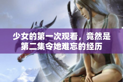 少女的第一次观看，竟然是第二集令她难忘的经历