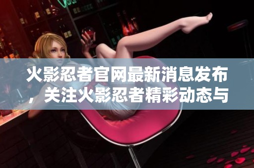 火影忍者官网最新消息发布，关注火影忍者精彩动态与活动更新
