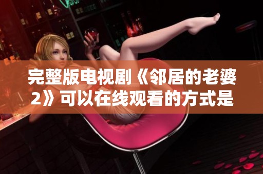 完整版电视剧《邻居的老婆2》可以在线观看的方式是什么？