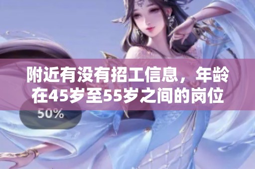 附近有没有招工信息，年龄在45岁至55岁之间的岗位呢