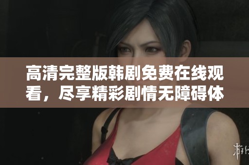 高清完整版韩剧免费在线观看，尽享精彩剧情无障碍体验