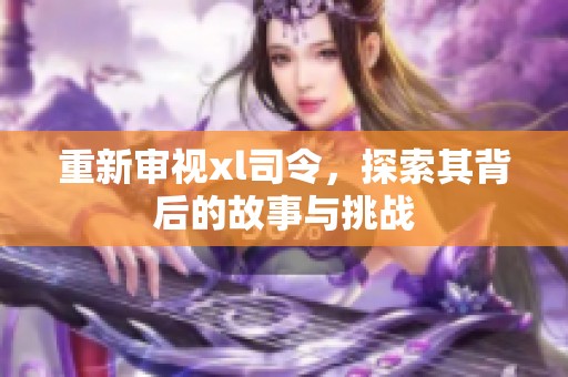 重新审视xl司令，探索其背后的故事与挑战
