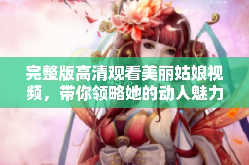 完整版高清观看美丽姑娘视频，带你领略她的动人魅力与风采