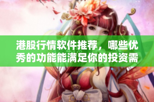 港股行情软件推荐，哪些优秀的功能能满足你的投资需求呢？