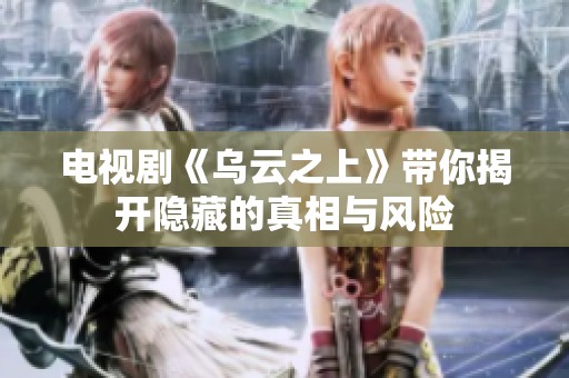电视剧《乌云之上》带你揭开隐藏的真相与风险