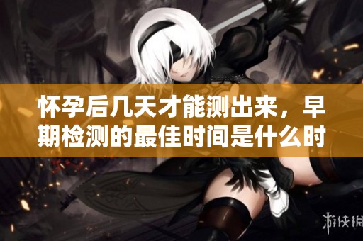 怀孕后几天才能测出来，早期检测的最佳时间是什么时候呢
