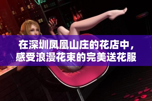 在深圳凤凰山庄的花店中，感受浪漫花束的完美送花服务