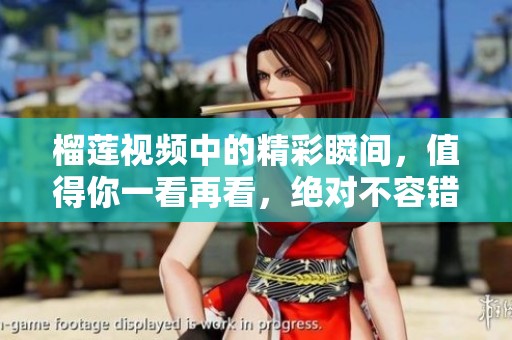榴莲视频中的精彩瞬间，值得你一看再看，绝对不容错过