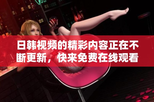 日韩视频的精彩内容正在不断更新，快来免费在线观看日韩视频在线观看吧！