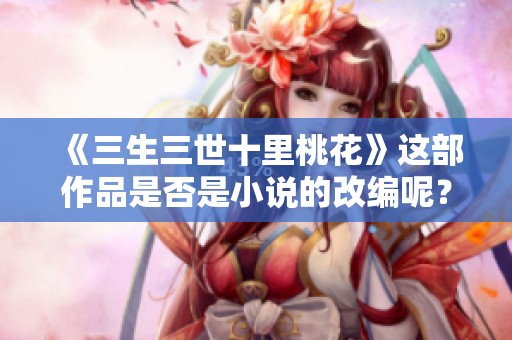 《三生三世十里桃花》这部作品是否是小说的改编呢？