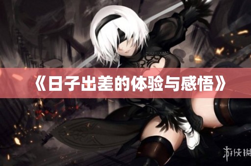 《日子出差的体验与感悟》