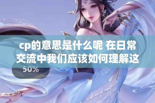 cp的意思是什么呢 在日常交流中我们应该如何理解这个缩写