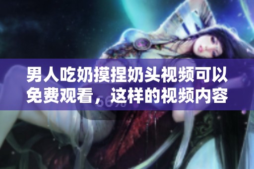 男人吃奶摸捏奶头视频可以免费观看，这样的视频内容你千万不要错过！
