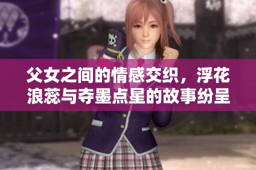 父女之间的情感交织，浮花浪蕊与夺墨点星的故事纷呈而至